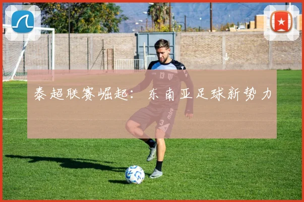 泰超联赛崛起：东南亚足球新势力