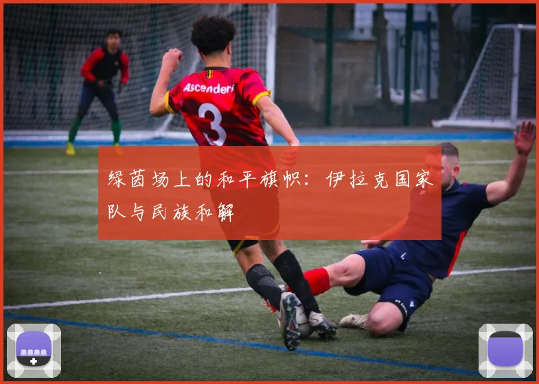 绿茵场上的和平旗帜：伊拉克国家队与民族和解