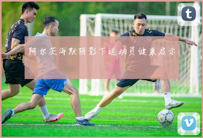 阿尔茨海默阴影下运动员健康启示