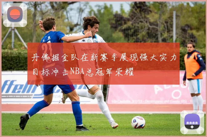 丹佛掘金队在新赛季展现强大实力目标冲击NBA总冠军荣耀