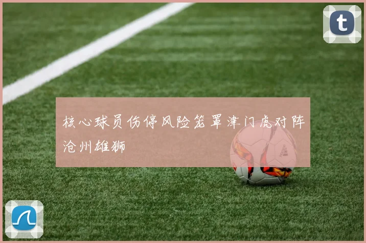 核心球员伤停风险笼罩津门虎对阵沧州雄狮