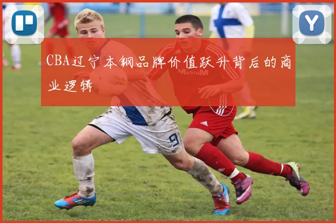 CBA辽宁本钢品牌价值跃升背后的商业逻辑