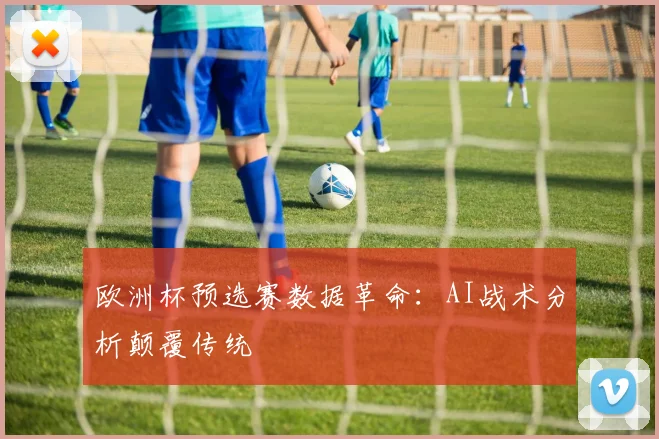 欧洲杯预选赛数据革命：AI战术分析颠覆传统