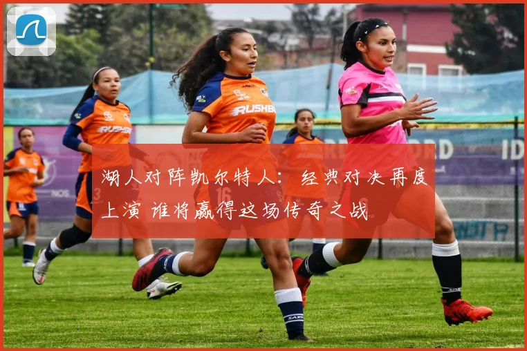 湖人对阵凯尔特人：经典对决再度上演 谁将赢得这场传奇之战
