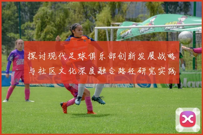 探讨现代足球俱乐部创新发展战略与社区文化深度融合路径研究实践