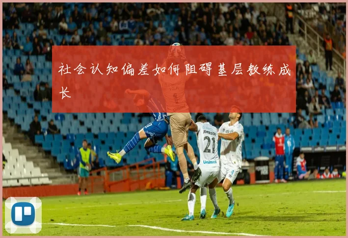 社会认知偏差如何阻碍基层教练成长