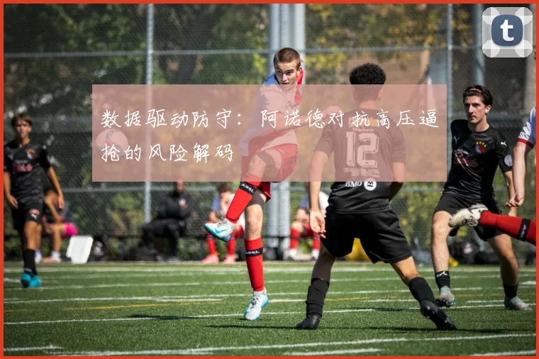 数据驱动防守：阿诺德对抗高压逼抢的风险解码
