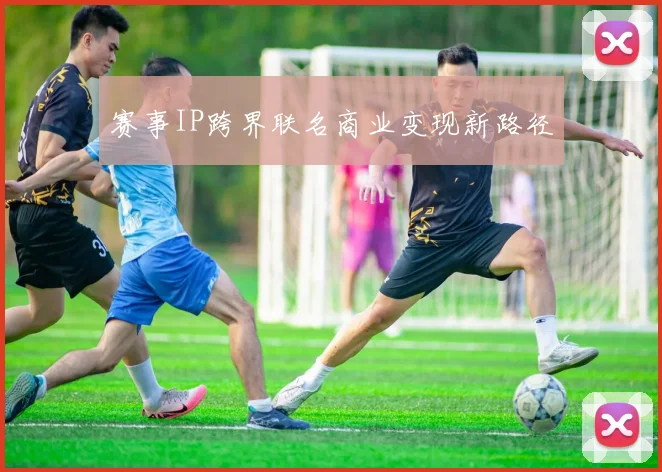 赛事IP跨界联名商业变现新路径