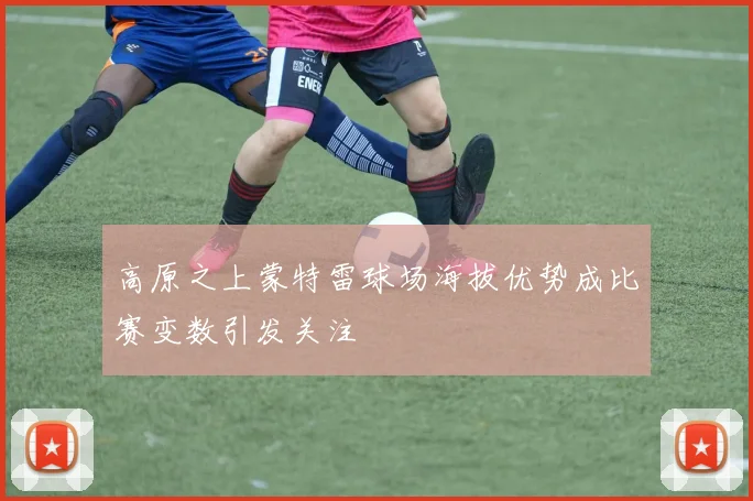 高原之上蒙特雷球场海拔优势成比赛变数引发关注
