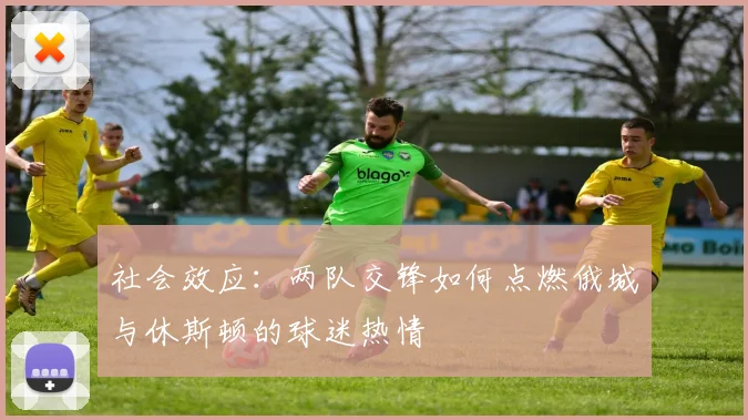 社会效应：两队交锋如何点燃俄城与休斯顿的球迷热情