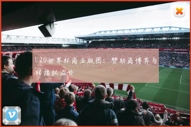 U20世界杯商业版图：赞助商博弈与转播权溢价