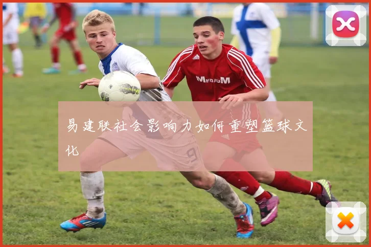 易建联社会影响力如何重塑篮球文化