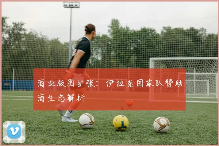 商业版图扩张：伊拉克国家队赞助商生态解析