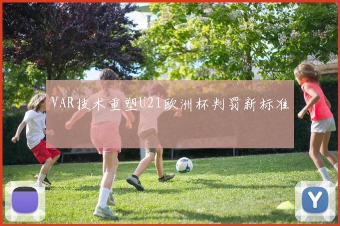 VAR技术重塑U21欧洲杯判罚新标准