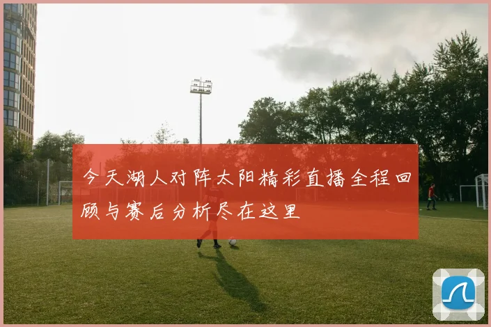今天湖人对阵太阳精彩直播全程回顾与赛后分析尽在这里